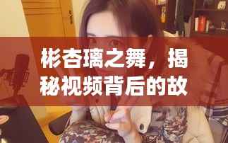 彬杏璃之舞，揭秘视频背后的故事与影响