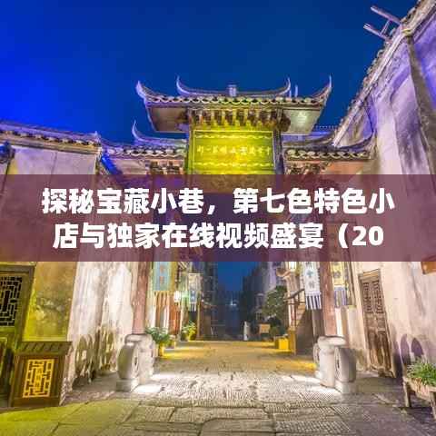 探秘宝藏小巷,第七色特色小店与独家在线视频盛宴(2024年最新)