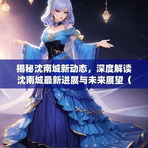 揭秘沈南城新动态,深度解读沈南城最新进展与未来展望(2024年11月16日)