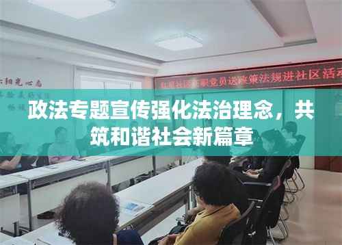 政法专题宣传强化法治理念,共筑和谐社会新篇章
