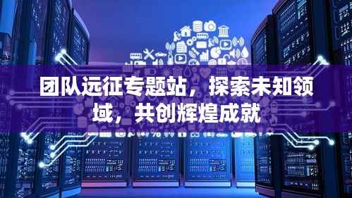 团队远征专题站,探索未知领域,共创辉煌成就