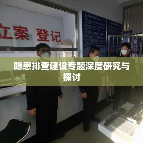 隐患排查建设专题深度研究与探讨