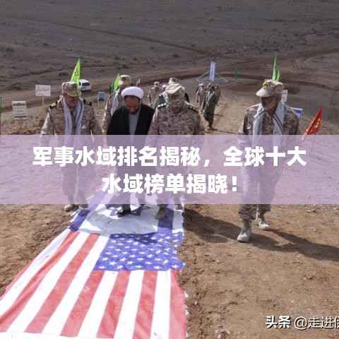 军事水域排名揭秘,全球十大水域榜单揭晓!