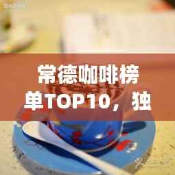 常德咖啡榜单TOP10，独特魅力的咖啡品味之旅