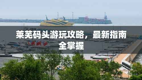 莱芜码头游玩攻略,最新指南全掌握