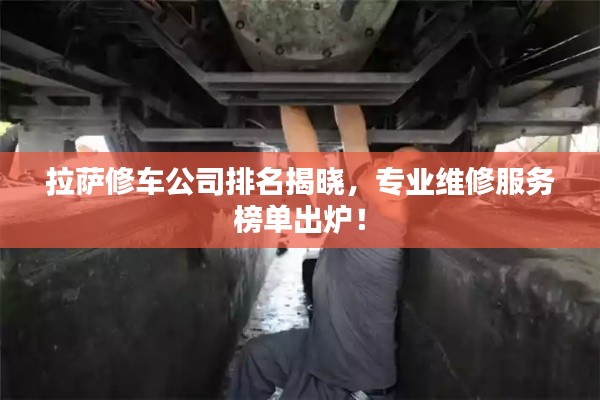 拉萨修车公司排名揭晓,专业维修服务榜单出炉!