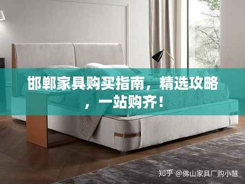 邯郸家具购买指南,精选攻略,一站购齐!