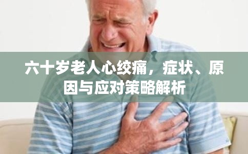 六十岁老人心绞痛,症状、原因与应对策略解析