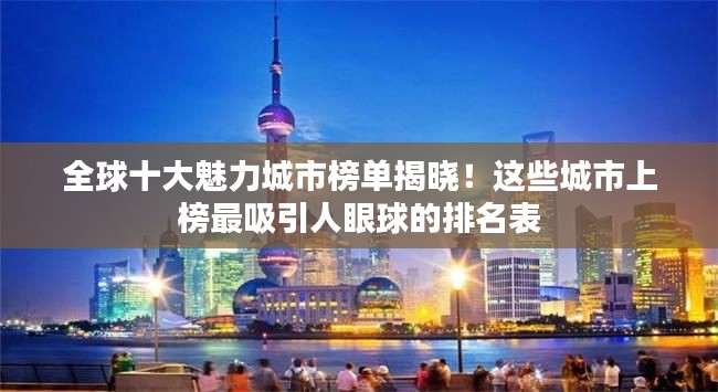 全球十大魅力城市榜单揭晓!这些城市上榜最吸引人眼球的排名表