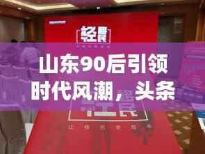 山东90后引领时代风潮,头条新闻事件盘点