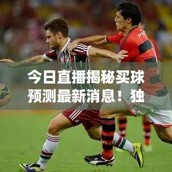 今日直播揭秘买球预测最新消息!独家解读,不容错过!
