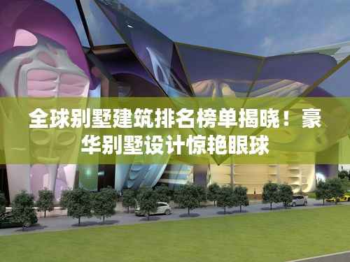 全球别墅建筑排名榜单揭晓！豪华别墅设计惊艳眼球