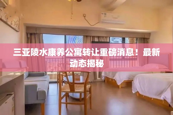 三亚陵水康养公寓转让重磅消息！最新动态揭秘