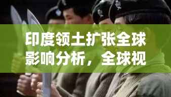 印度领土扩张全球影响分析,全球视野下的动态与影响