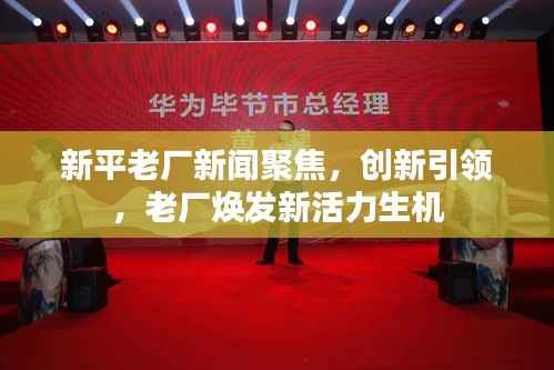 新平老厂新闻聚焦,创新引领,老厂焕发新活力生机