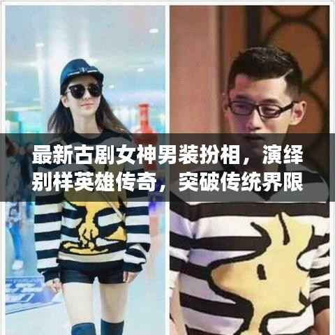最新古剧女神男装扮相，演绎别样英雄传奇，突破传统界限！