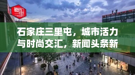 石家庄三里屯,城市活力与时尚交汇,新闻头条新地标亮相!