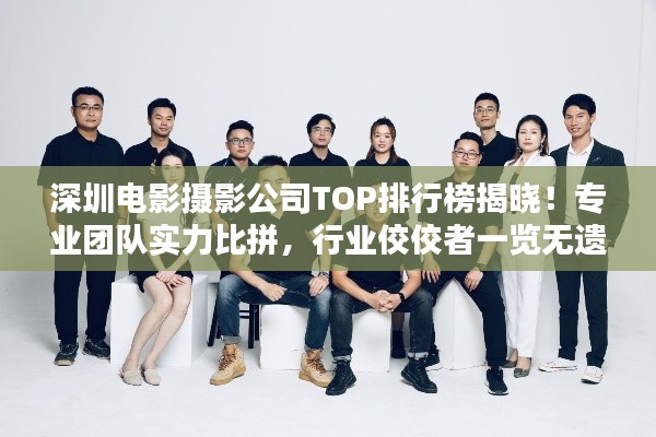 深圳电影摄影公司TOP排行榜揭晓！专业团队实力比拼，行业佼佼者一览无遗
