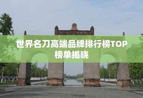 世界名刀高端品牌排行榜TOP榜单揭晓