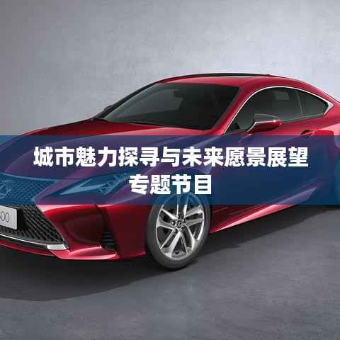 城市魅力探寻与未来愿景展望专题节目