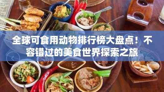 全球可食用动物排行榜大盘点!不容错过的美食世界探索之旅